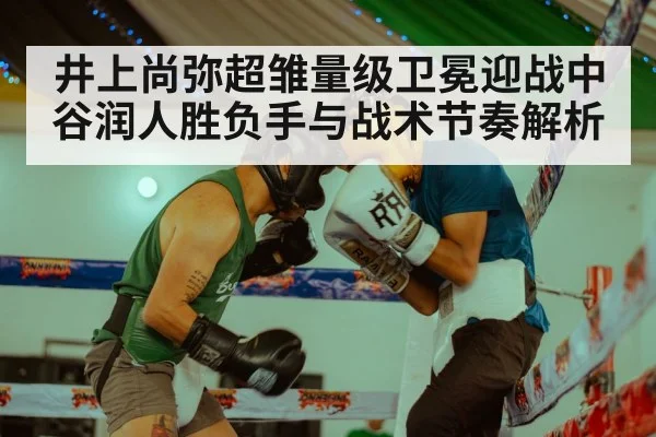 井上尚弥超雏量级卫冕迎战中谷润人胜负手与战术节奏解析 | hth