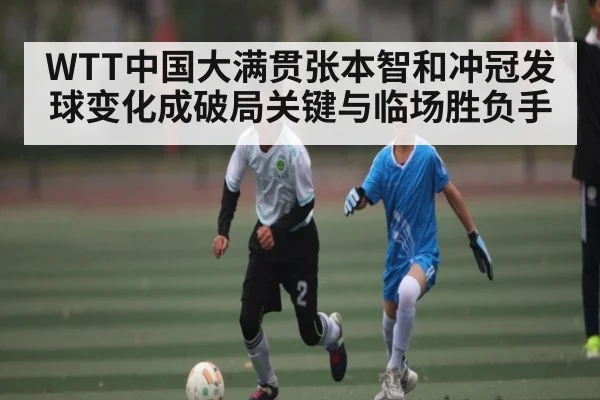 WTT中国大满贯张本智和冲冠发球变化成破局关键与临场胜负手（hth）