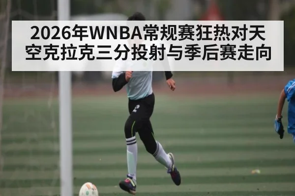 2026年WNBA常规赛狂热对天空克拉克三分投射与季后赛走向（hth）