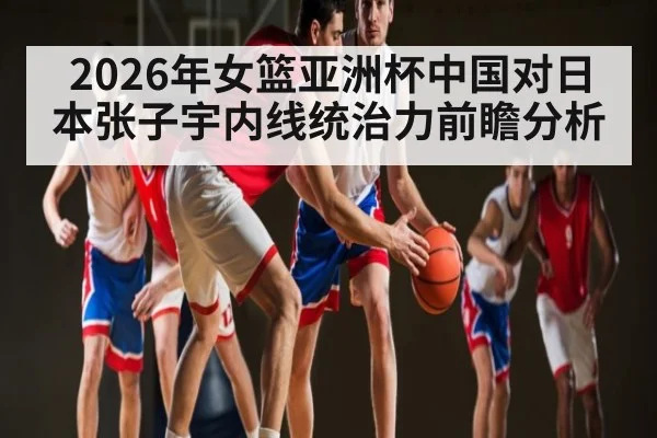 2026年女篮亚洲杯中国对日本张子宇内线统治力前瞻分析