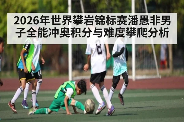 2026年世界攀岩锦标赛潘愚非男子全能冲奥积分与难度攀爬分析（hth）
