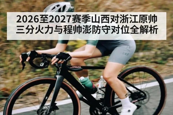 2026至2027赛季山西对浙江原帅三分火力与程帅澎防守对位全解析（hth）